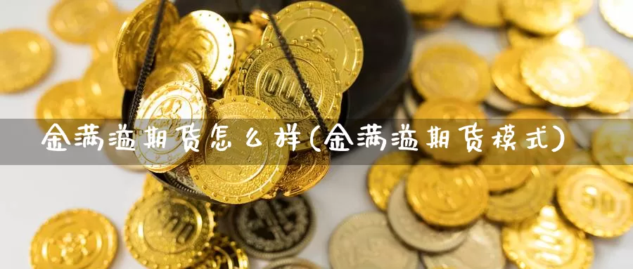 金满溢期货怎么样(金满溢期货模式)_https://www.yinfengsocks.com_道指期货_第1张