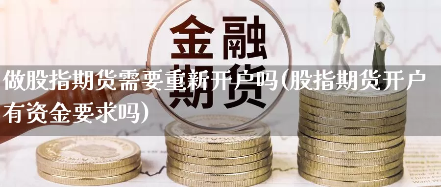 做股指期货需要重新开户吗(股指期货开户有资金要求吗)_https://www.yinfengsocks.com_期货行情_第1张