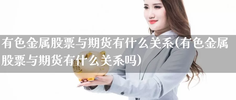 有色金属股票与期货有什么关系(有色金属股票与期货有什么关系吗)_https://www.yinfengsocks.com_道指期货_第1张