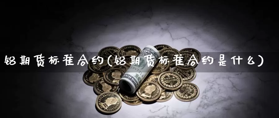 铝期货标准合约(铝期货标准合约是什么)_https://www.yinfengsocks.com_道指期货_第1张