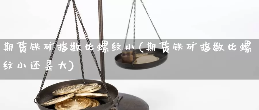 期货铁矿指数比螺纹小(期货铁矿指数比螺纹小还是大)_https://www.yinfengsocks.com_期货行情_第1张