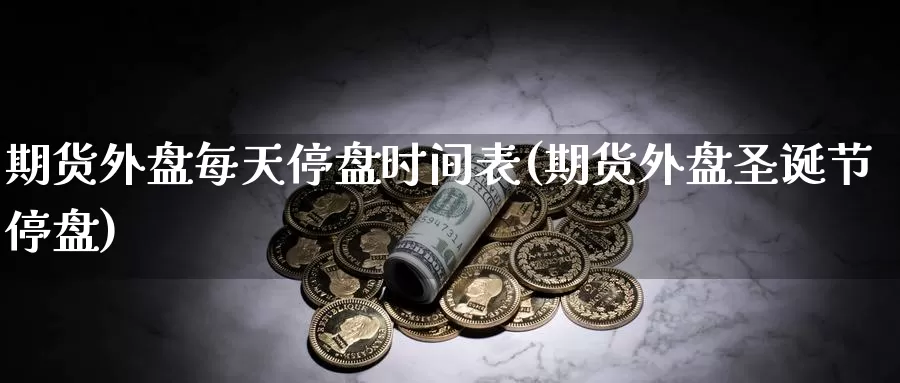 期货外盘每天停盘时间表(期货外盘圣诞节停盘)_https://www.yinfengsocks.com_德指期货_第1张