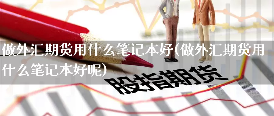 做外汇期货用什么笔记本好(做外汇期货用什么笔记本好呢)_https://www.yinfengsocks.com_道指期货_第1张