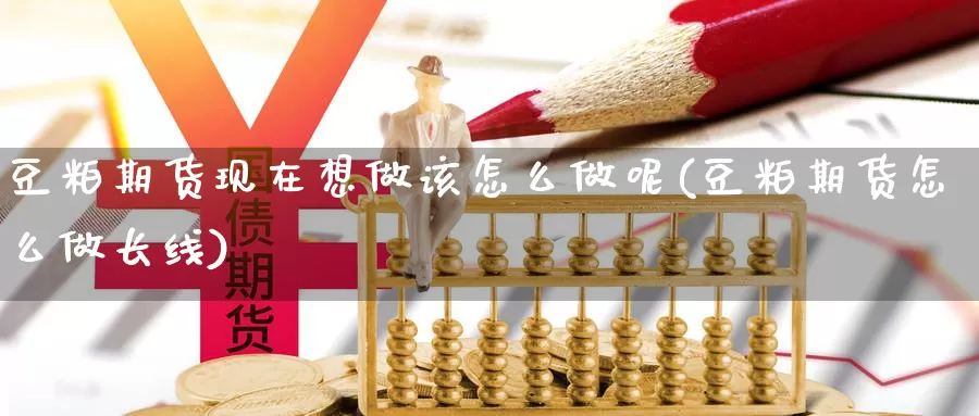 豆粕期货现在想做该怎么做呢(豆粕期货怎么做长线)_https://www.yinfengsocks.com_天然气直播室_第1张