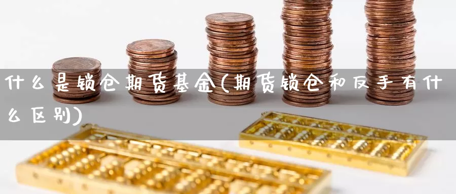 什么是锁仓期货基金(期货锁仓和反手有什么区别)_https://www.yinfengsocks.com_期货行情_第1张