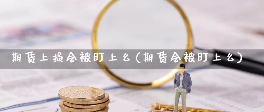 期货上损会被盯上么(期货会被盯上么)_https://www.yinfengsocks.com_天然气直播室_第1张