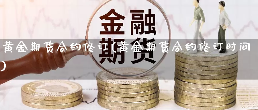 黄金期货合约修订(黄金期货合约修订时间)_https://www.yinfengsocks.com_道指期货_第1张