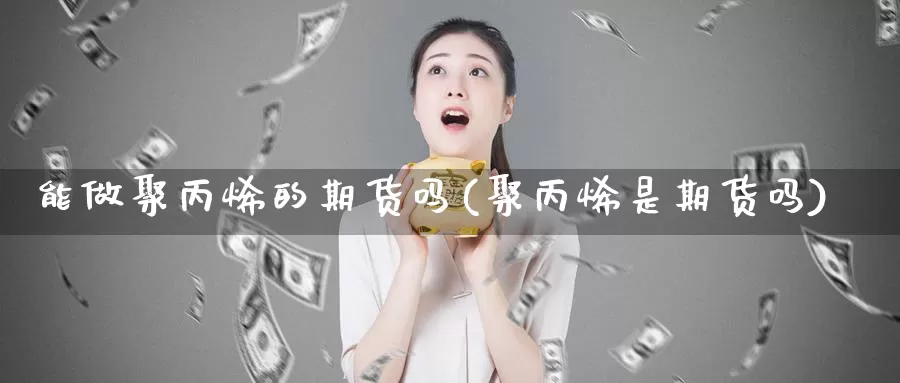 能做聚丙烯的期货吗(聚丙烯是期货吗)_https://www.yinfengsocks.com_德指期货_第1张