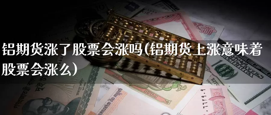 铝期货涨了股票会涨吗(铝期货上涨意味着股票会涨么)_https://www.yinfengsocks.com_期货行情_第1张