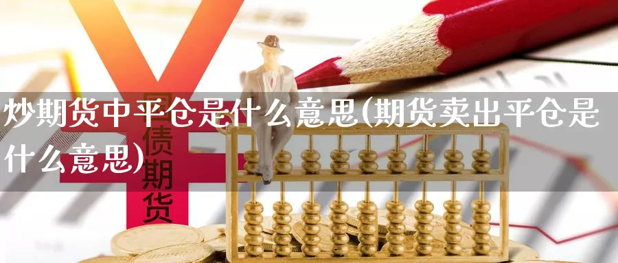 炒期货中平仓是什么意思(期货卖出平仓是什么意思)_https://www.yinfengsocks.com_德指期货_第1张