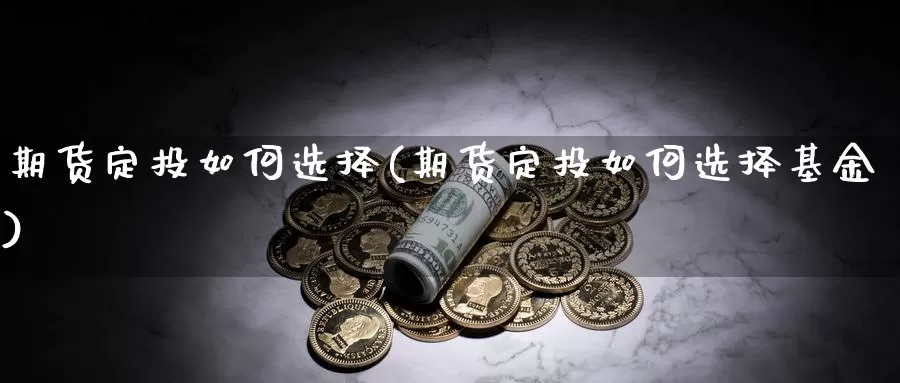 期货定投如何选择(期货定投如何选择基金)_https://www.yinfengsocks.com_天然气直播室_第1张