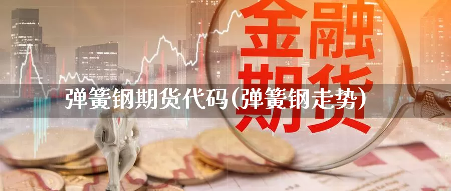 弹簧钢期货代码(弹簧钢走势)_https://www.yinfengsocks.com_德指期货_第1张