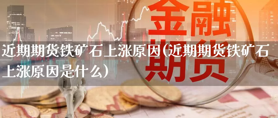 近期期货铁矿石上涨原因(近期期货铁矿石上涨原因是什么)_https://www.yinfengsocks.com_期货行情_第1张