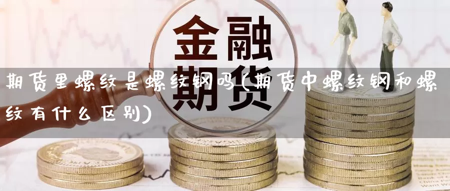 期货里螺纹是螺纹钢吗(期货中螺纹钢和螺纹有什么区别)_https://www.yinfengsocks.com_道指期货_第1张