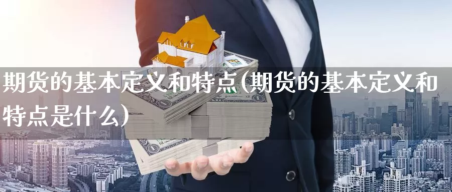 期货的基本定义和特点(期货的基本定义和特点是什么)_https://www.yinfengsocks.com_期货行情_第1张