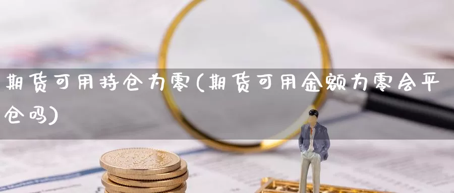 期货可用持仓为零(期货可用金额为零会平仓吗)_https://www.yinfengsocks.com_期货行情_第1张