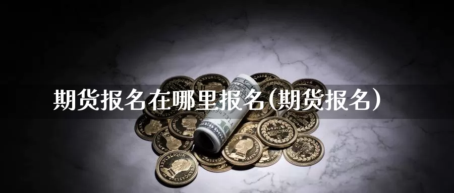 期货报名在哪里报名(期货报名)_https://www.yinfengsocks.com_期货行情_第1张