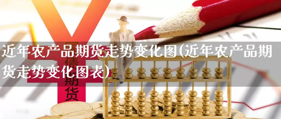 近年农产品期货走势变化图(近年农产品期货走势变化图表)_https://www.yinfengsocks.com_德指期货_第1张