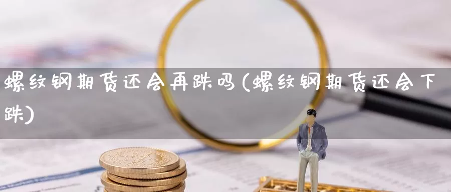 螺纹钢期货还会再跌吗(螺纹钢期货还会下跌)_https://www.yinfengsocks.com_德指期货_第1张