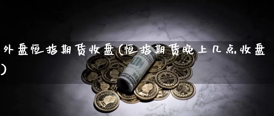 外盘恒指期货收盘(恒指期货晚上几点收盘)_https://www.yinfengsocks.com_期货行情_第1张