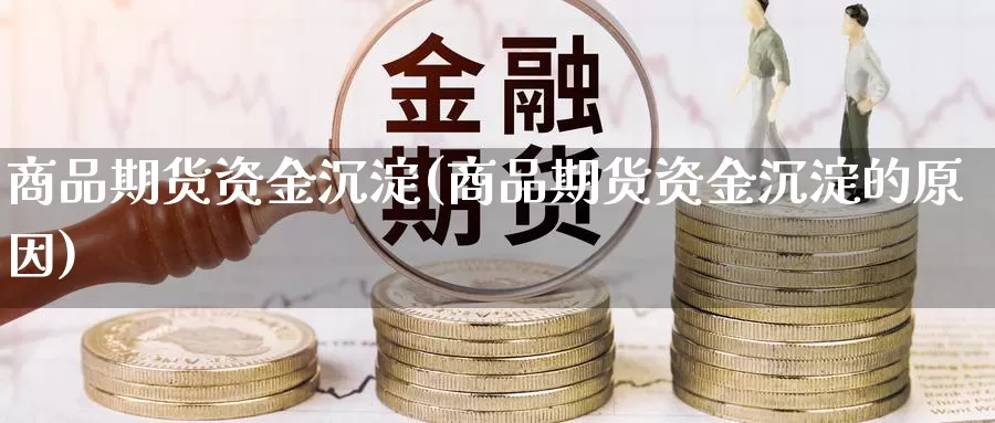 商品期货资金沉淀(商品期货资金沉淀的原因)_https://www.yinfengsocks.com_期货行情_第1张