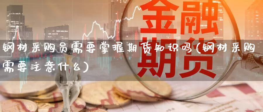 钢材采购员需要掌握期货知识吗(钢材采购需要注意什么)_https://www.yinfengsocks.com_德指期货_第1张