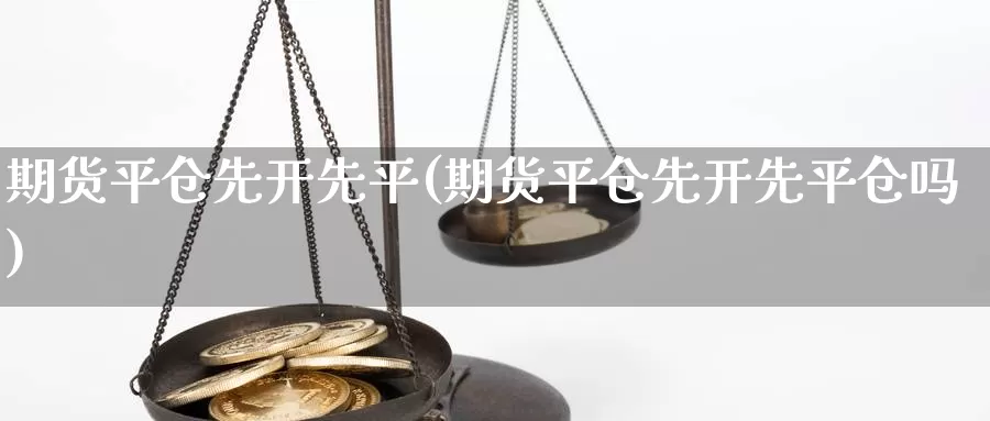 期货平仓先开先平(期货平仓先开先平仓吗)_https://www.yinfengsocks.com_道指期货_第1张