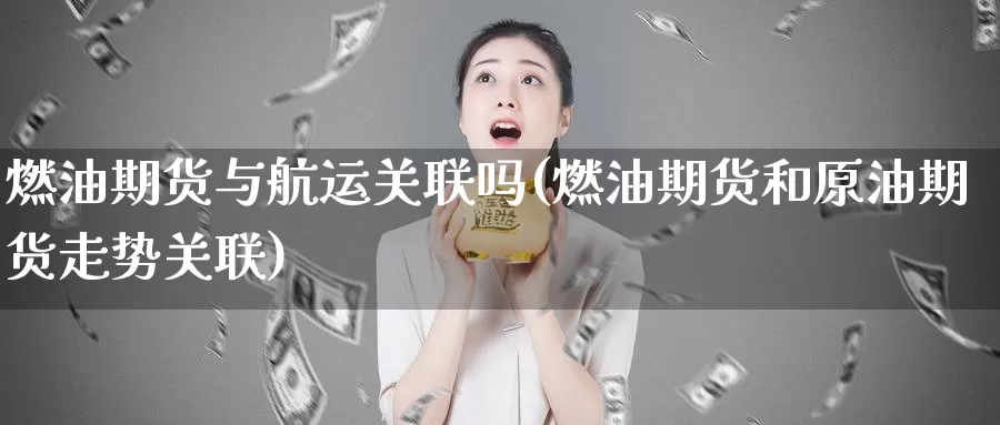 燃油期货与航运关联吗(燃油期货和原油期货走势关联)_https://www.yinfengsocks.com_期货行情_第1张