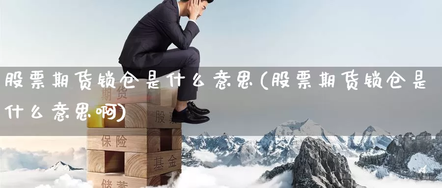 股票期货锁仓是什么意思(股票期货锁仓是什么意思啊)_https://www.yinfengsocks.com_期货行情_第1张