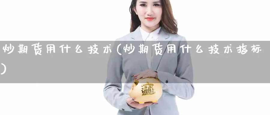 炒期货用什么技术(炒期货用什么技术指标)_https://www.yinfengsocks.com_期货行情_第1张