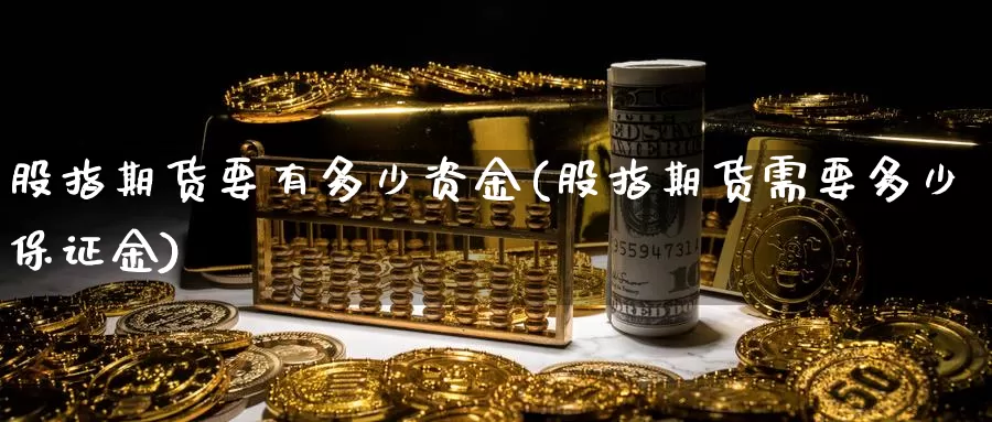 股指期货要有多少资金(股指期货需要多少保证金)_https://www.yinfengsocks.com_道指期货_第1张