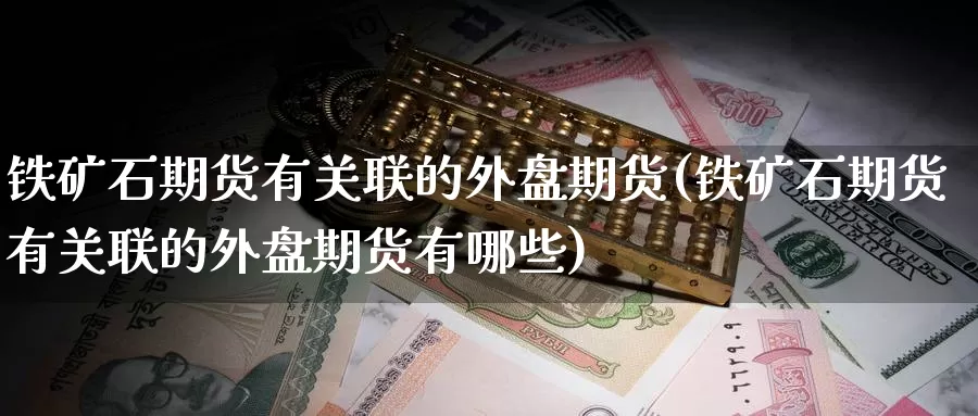 铁矿石期货有关联的外盘期货(铁矿石期货有关联的外盘期货有哪些)_https://www.yinfengsocks.com_道指期货_第1张