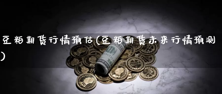 豆粕期货行情预估(豆粕期货未来行情预测)_https://www.yinfengsocks.com_道指期货_第1张