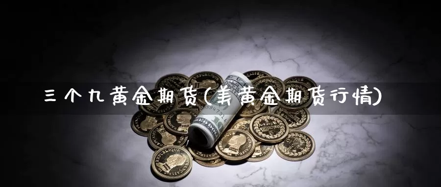 三个九黄金期货(美黄金期货行情)_https://www.yinfengsocks.com_期货行情_第1张