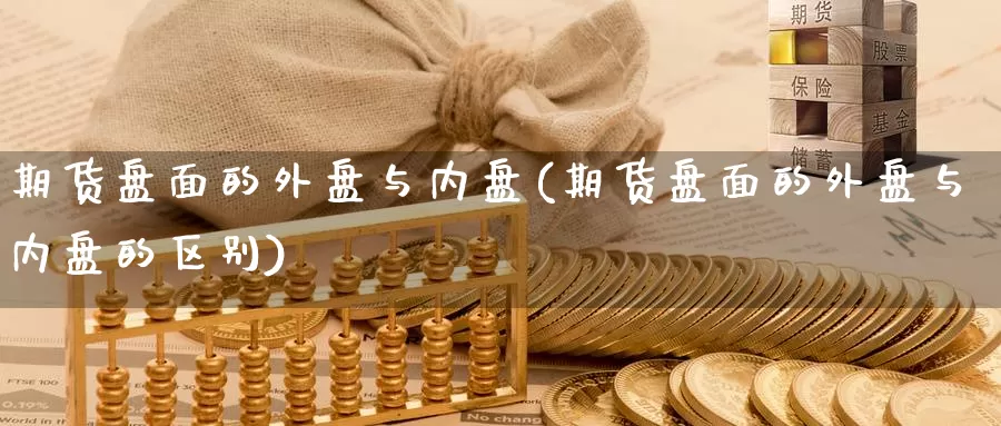 期货盘面的外盘与内盘(期货盘面的外盘与内盘的区别)_https://www.yinfengsocks.com_期货行情_第1张