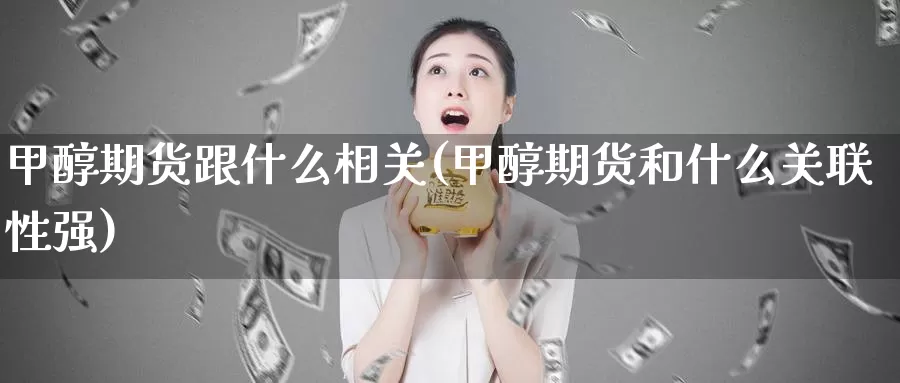 甲醇期货跟什么相关(甲醇期货和什么关联性强)_https://www.yinfengsocks.com_期货行情_第1张