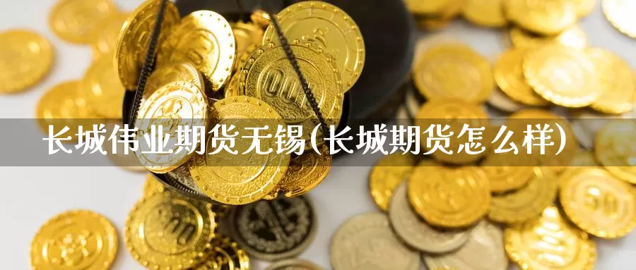 长城伟业期货无锡(长城期货怎么样)_https://www.yinfengsocks.com_德指期货_第1张