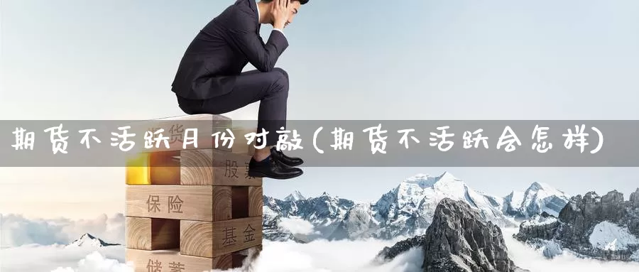 期货不活跃月份对敲(期货不活跃会怎样)_https://www.yinfengsocks.com_道指期货_第1张