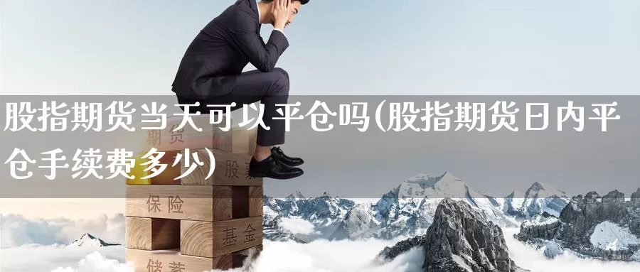 股指期货当天可以平仓吗(股指期货日内平仓手续费多少)_https://www.yinfengsocks.com_德指期货_第1张