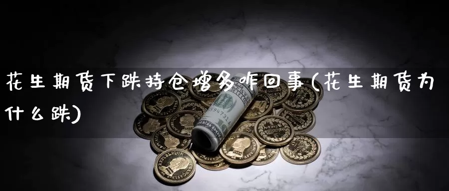 花生期货下跌持仓增多咋回事(花生期货为什么跌)_https://www.yinfengsocks.com_道指期货_第1张