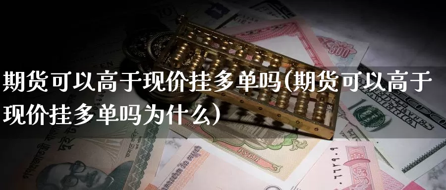 期货可以高于现价挂多单吗(期货可以高于现价挂多单吗为什么)_https://www.yinfengsocks.com_期货行情_第1张