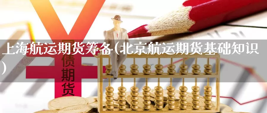 上海航运期货筹备(北京航运期货基础知识)_https://www.yinfengsocks.com_期货行情_第1张