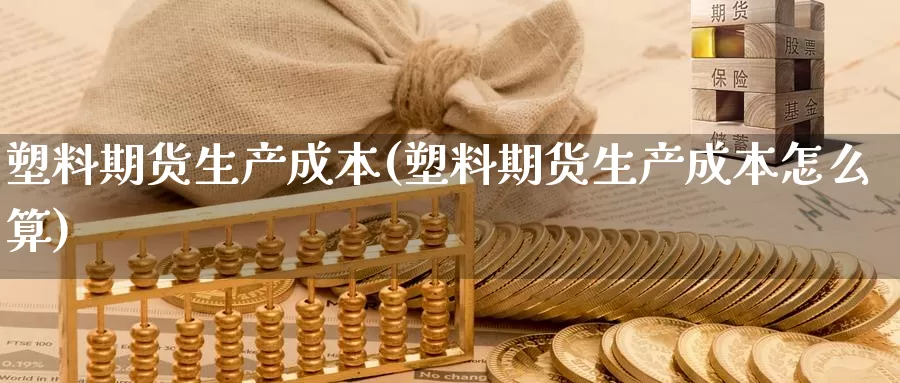 塑料期货生产成本(塑料期货生产成本怎么算)_https://www.yinfengsocks.com_期货行情_第1张