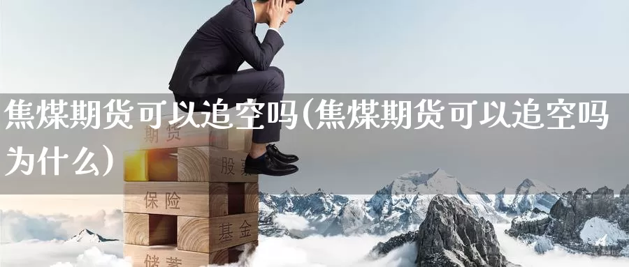 焦煤期货可以追空吗(焦煤期货可以追空吗为什么)_https://www.yinfengsocks.com_道指期货_第1张