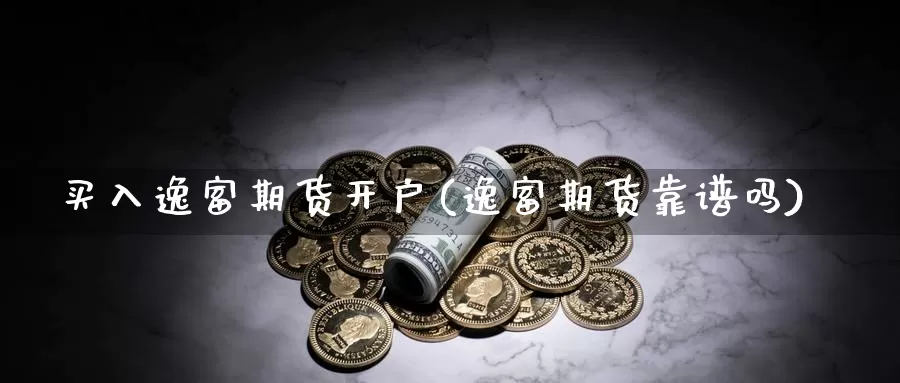 买入逸富期货开户(逸富期货靠谱吗)_https://www.yinfengsocks.com_期货行情_第1张