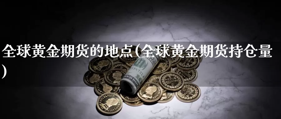 全球黄金期货的地点(全球黄金期货持仓量)_https://www.yinfengsocks.com_道指期货_第1张