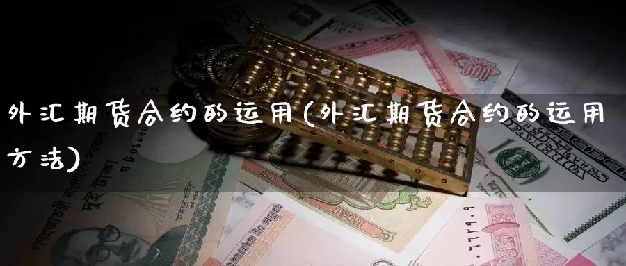 外汇期货合约的运用(外汇期货合约的运用方法)_https://www.yinfengsocks.com_期货行情_第1张