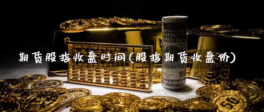 期货股指收盘时间(股指期货收盘价)_https://www.yinfengsocks.com_道指期货_第1张