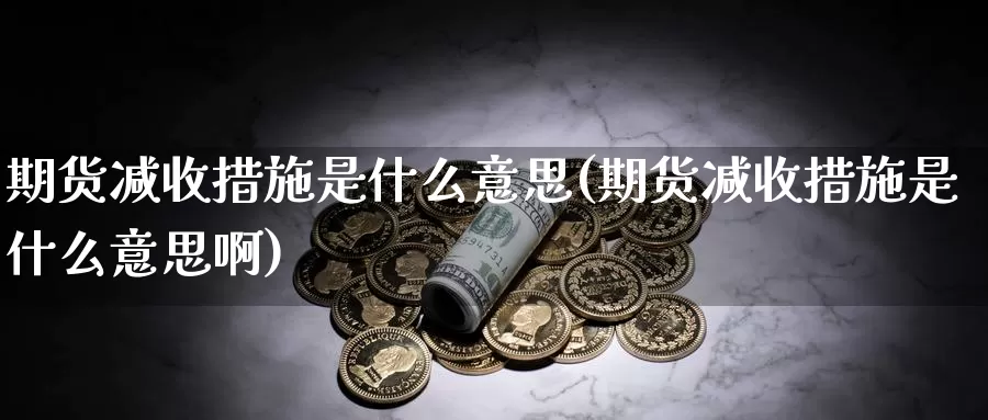 期货减收措施是什么意思(期货减收措施是什么意思啊)_https://www.yinfengsocks.com_期货行情_第1张