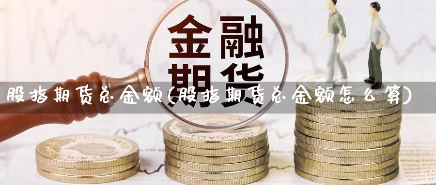 股指期货总金额(股指期货总金额怎么算)_https://www.yinfengsocks.com_天然气直播室_第1张